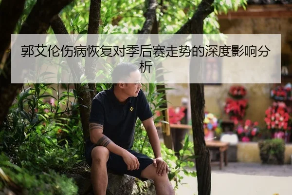 郭艾伦伤病恢复对季后赛走势的深度影响分析